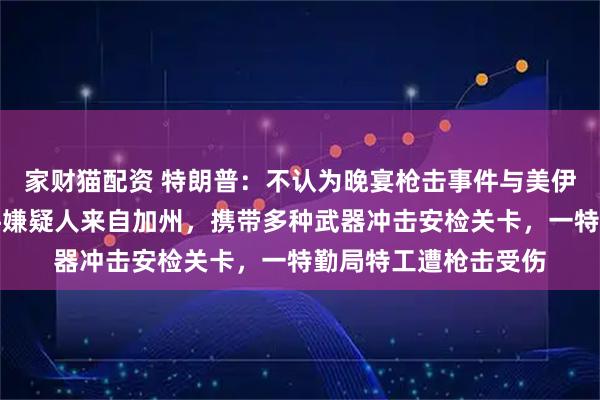 家财猫配资 特朗普：不认为晚宴枪击事件与美伊战事有关；枪击事件嫌疑人来自加州，携带多种武器冲击安检关卡，一特勤局特工遭枪击受伤