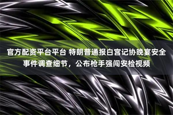 官方配资平台平台 特朗普通报白宫记协晚宴安全事件调查细节，公布枪手强闯安检视频