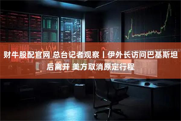财牛股配官网 总台记者观察丨伊外长访问巴基斯坦后离开 美方取消原定行程