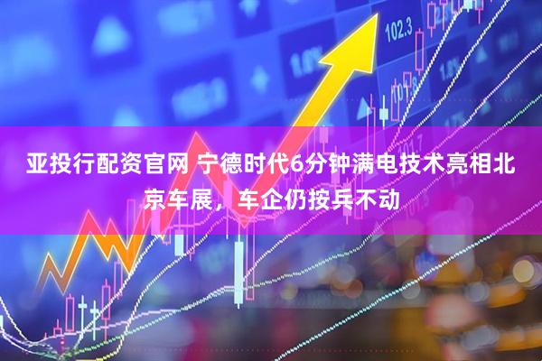 亚投行配资官网 宁德时代6分钟满电技术亮相北京车展，车企仍按兵不动