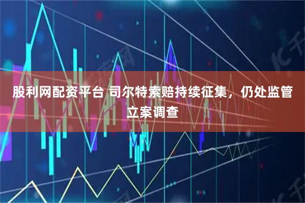 股利网配资平台 司尔特索赔持续征集，仍处监管立案调查