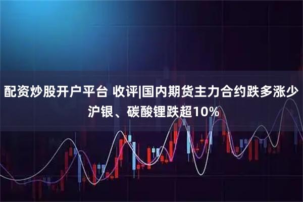 配资炒股开户平台 收评|国内期货主力合约跌多涨少 沪银、碳酸锂跌超10%