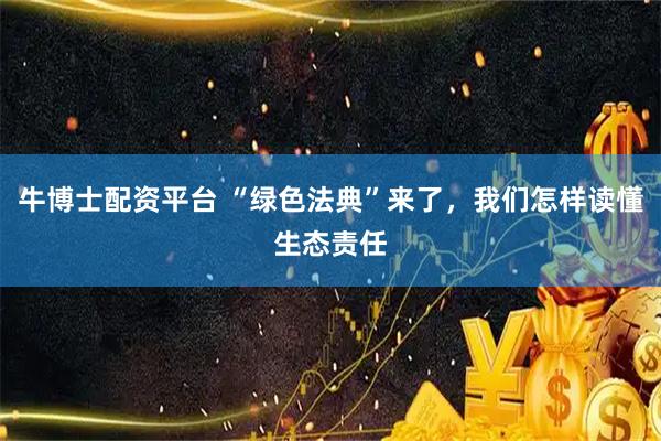 牛博士配资平台 “绿色法典”来了，我们怎样读懂生态责任