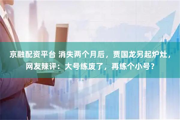 京融配资平台 消失两个月后，贾国龙另起炉灶，网友辣评：大号练废了，再练个小号？