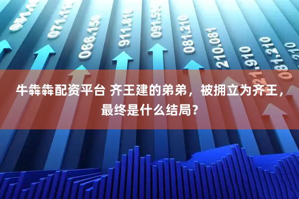 牛犇犇配资平台 齐王建的弟弟，被拥立为齐王，最终是什么结局？
