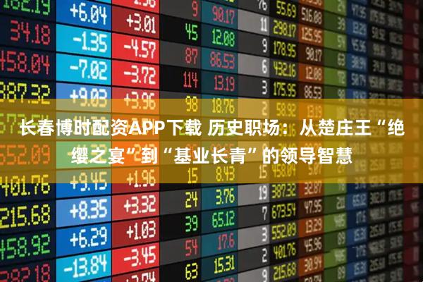 长春博时配资APP下载 历史职场：从楚庄王“绝缨之宴”到“基业长青”的领导智慧
