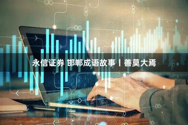 永信证券 邯郸成语故事丨善莫大焉