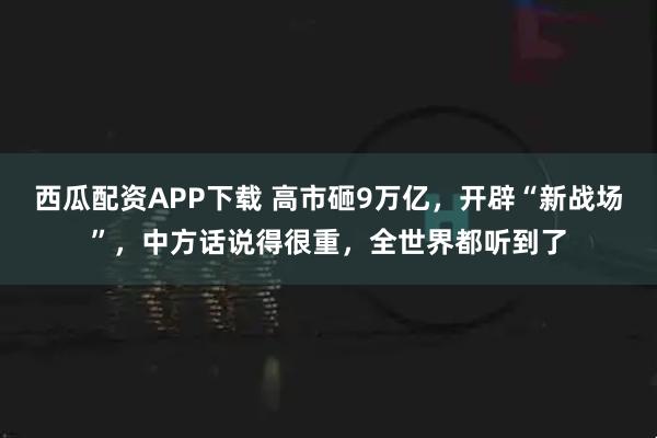 西瓜配资APP下载 高市砸9万亿，开辟“新战场”，中方话说得很重，全世界都听到了