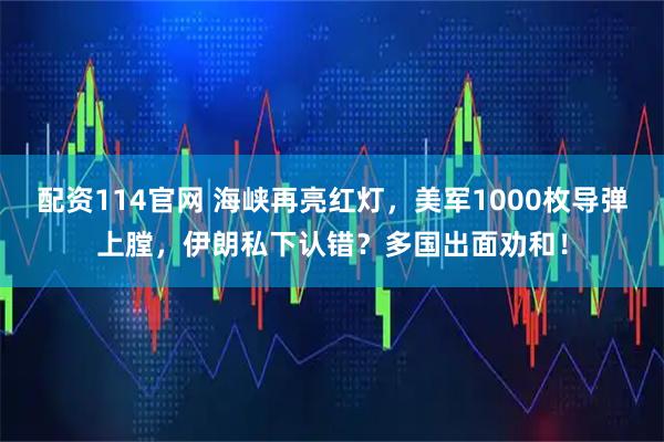 配资114官网 海峡再亮红灯，美军1000枚导弹上膛，伊朗私下认错？多国出面劝和！