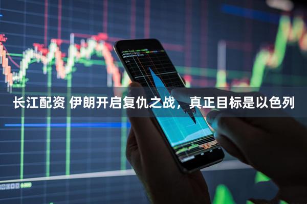 长江配资 伊朗开启复仇之战，真正目标是以色列