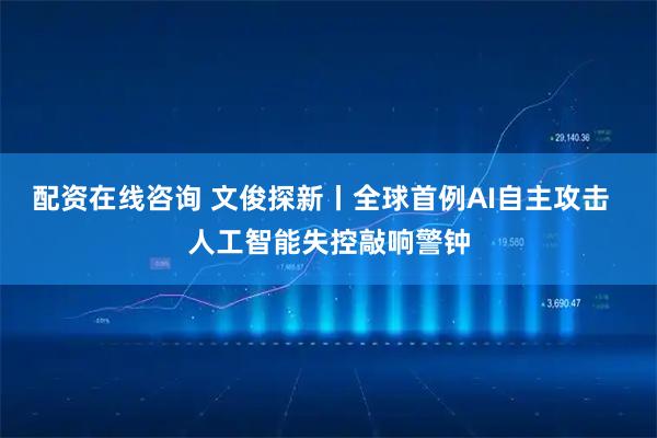配资在线咨询 文俊探新丨全球首例AI自主攻击  人工智能失控敲响警钟