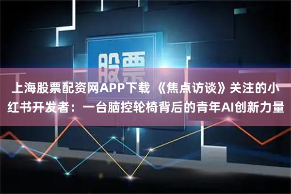 上海股票配资网APP下载 《焦点访谈》关注的小红书开发者：一台脑控轮椅背后的青年AI创新力量