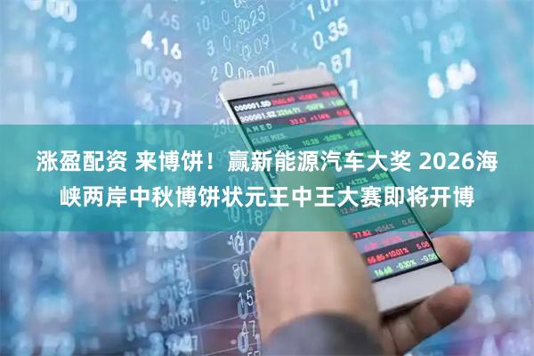 涨盈配资 来博饼！赢新能源汽车大奖 2026海峡两岸中秋博饼状元王中王大赛即将开博