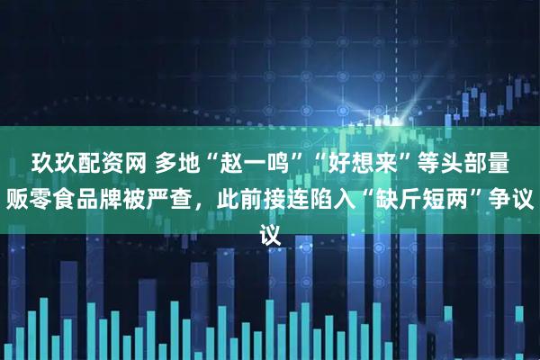 玖玖配资网 多地“赵一鸣”“好想来”等头部量贩零食品牌被严查，此前接连陷入“缺斤短两”争议