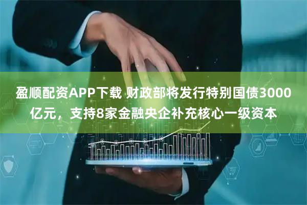 盈顺配资APP下载 财政部将发行特别国债3000亿元，支持8家金融央企补充核心一级资本