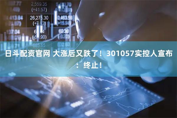 日斗配资官网 大涨后又跌了！301057实控人宣布：终止！